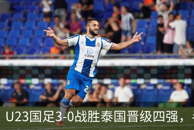 U23国足3-0战胜泰国晋级四强，半决赛对阵韩国